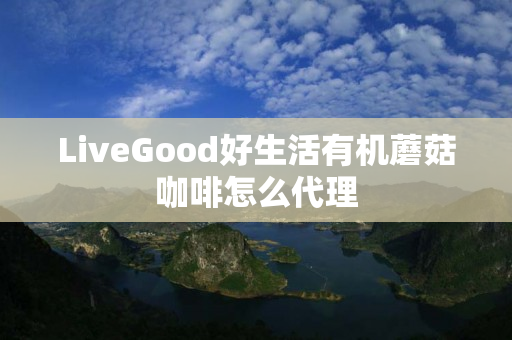 LiveGood好生活有机蘑菇咖啡怎么代理