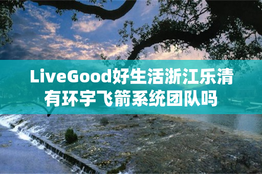 LiveGood好生活浙江乐清有环宇飞箭系统团队吗