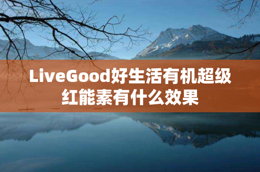 LiveGood好生活有机超级红能素有什么效果