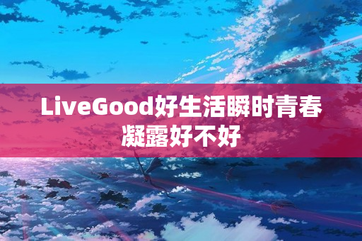 LiveGood好生活瞬时青春凝露好不好