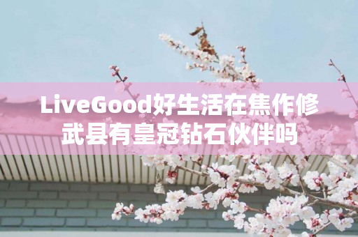 LiveGood好生活在焦作修武县有皇冠钻石伙伴吗