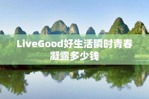 LiveGood好生活瞬时青春凝露多少钱