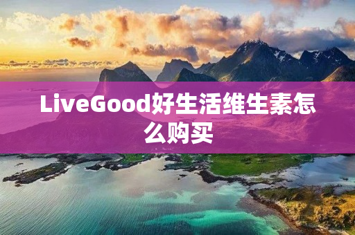 LiveGood好生活维生素怎么购买