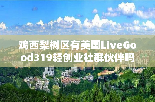 鸡西梨树区有美国LiveGood319轻创业社群伙伴吗