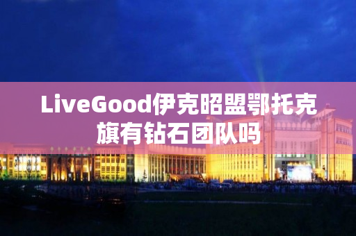 LiveGood伊克昭盟鄂托克旗有钻石团队吗