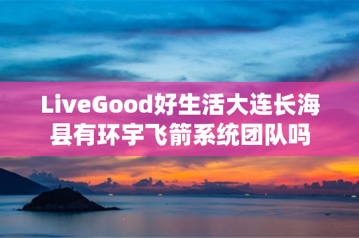 LiveGood好生活大连长海县有环宇飞箭系统团队吗