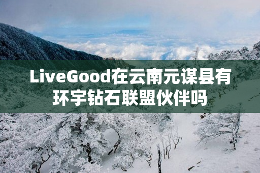 LiveGood在云南元谋县有环宇钻石联盟伙伴吗