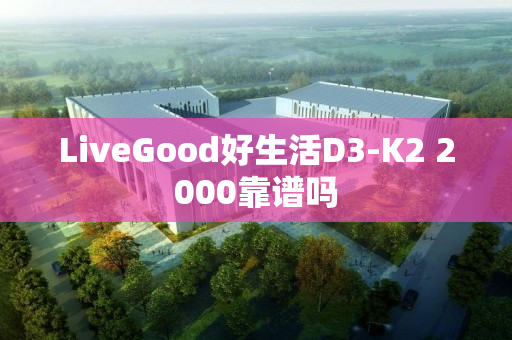 LiveGood好生活D3-K2 2000靠谱吗