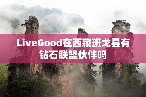 LiveGood在西藏班戈县有钻石联盟伙伴吗