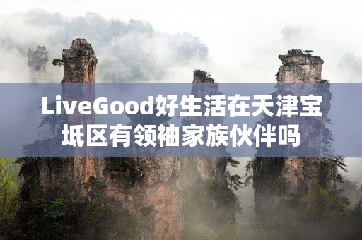 LiveGood好生活在天津宝坻区有领袖家族伙伴吗