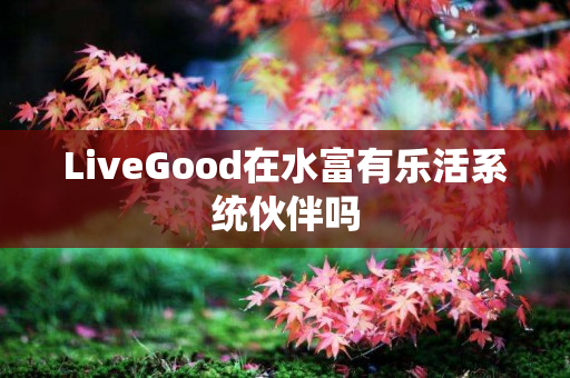 LiveGood在水富有乐活系统伙伴吗