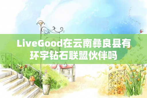 LiveGood在云南彝良县有环宇钻石联盟伙伴吗