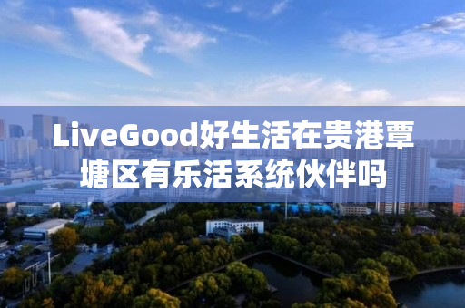 LiveGood好生活在贵港覃塘区有乐活系统伙伴吗