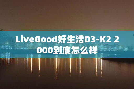 LiveGood好生活D3-K2 2000到底怎么样