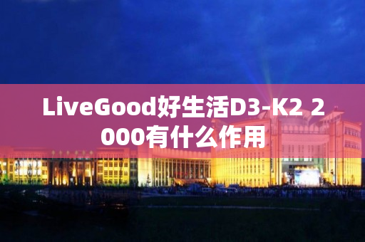 LiveGood好生活D3-K2 2000有什么作用