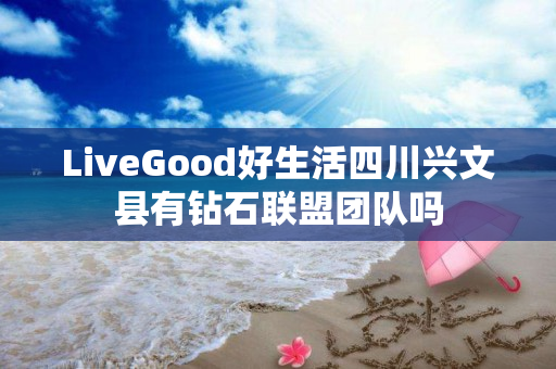 LiveGood好生活四川兴文县有钻石联盟团队吗