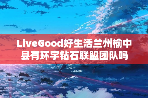 LiveGood好生活兰州榆中县有环宇钻石联盟团队吗