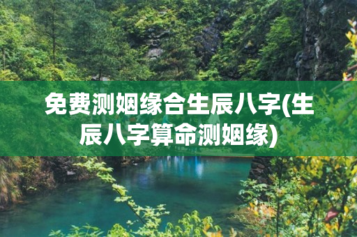 免费测姻缘合生辰八字(生辰八字算命测姻缘)