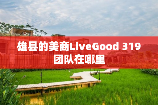 雄县的美商LiveGood 319团队在哪里