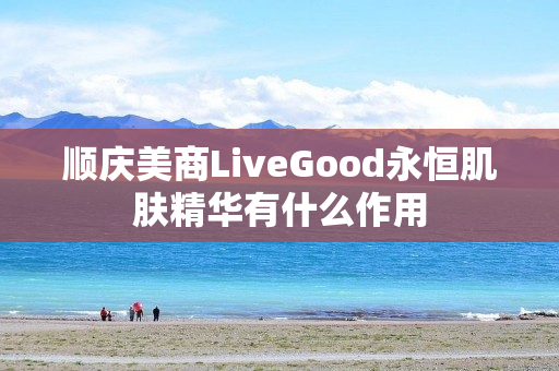 顺庆美商LiveGood永恒肌肤精华有什么作用