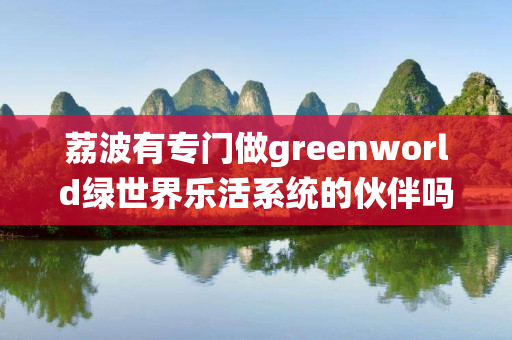 荔波有专门做greenworld绿世界乐活系统的伙伴吗