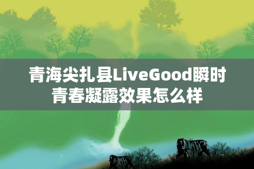 青海尖扎县LiveGood瞬时青春凝露效果怎么样