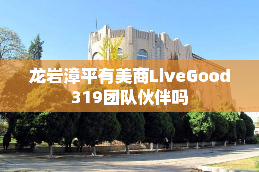 龙岩漳平有美商LiveGood319团队伙伴吗