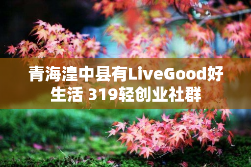 青海湟中县有LiveGood好生活 319轻创业社群