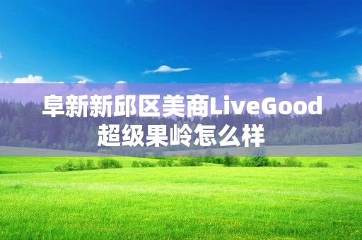 阜新新邱区美商LiveGood超级果岭怎么样