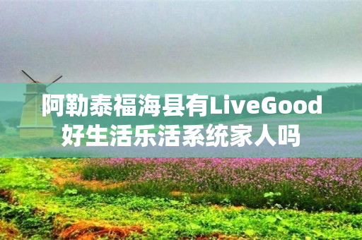 阿勒泰福海县有LiveGood好生活乐活系统家人吗