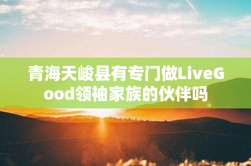 青海天峻县有专门做LiveGood领袖家族的伙伴吗