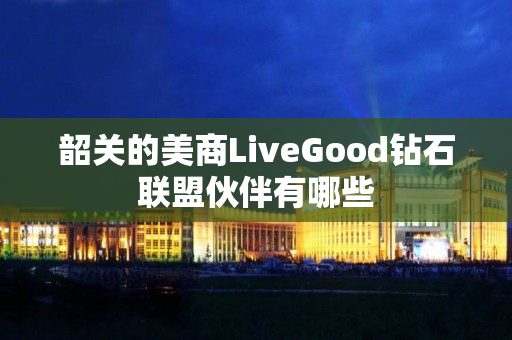 韶关的美商LiveGood钻石联盟伙伴有哪些