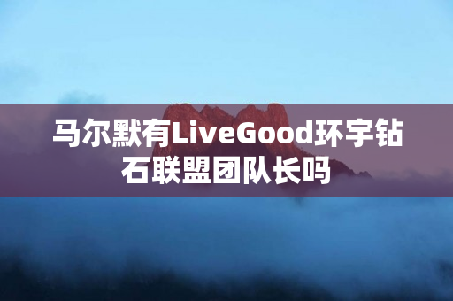 马尔默有LiveGood环宇钻石联盟团队长吗