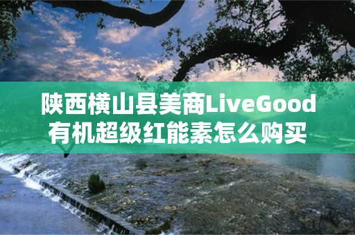 陕西横山县美商LiveGood有机超级红能素怎么购买