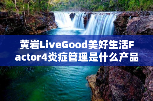 黄岩LiveGood美好生活Factor4炎症管理是什么产品