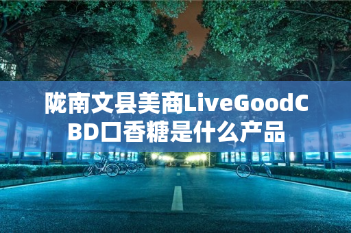 陇南文县美商LiveGoodCBD口香糖是什么产品