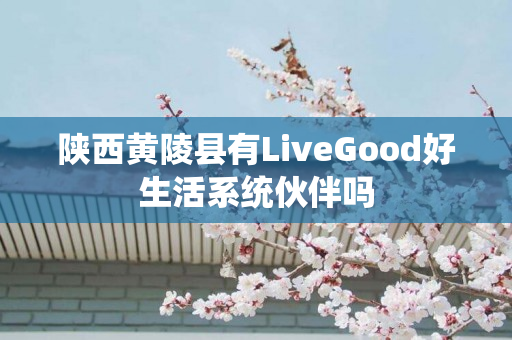 陕西黄陵县有LiveGood好生活系统伙伴吗