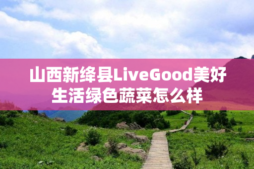 山西新绛县LiveGood美好生活绿色蔬菜怎么样