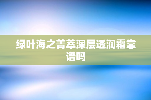 绿叶海之菁萃深层透润霜靠谱吗