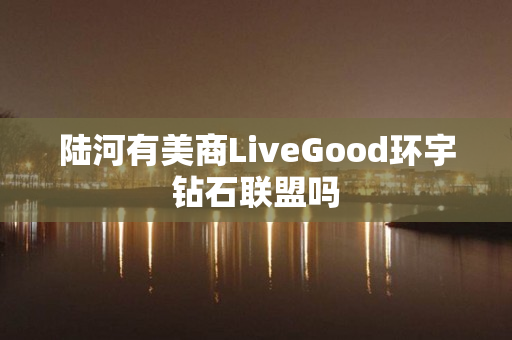 陆河有美商LiveGood环宇钻石联盟吗