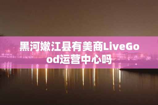 黑河嫩江县有美商LiveGood运营中心吗