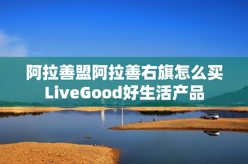 阿拉善盟阿拉善右旗怎么买LiveGood好生活产品