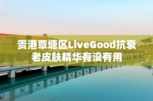 贵港覃塘区LiveGood抗衰老皮肤精华有没有用