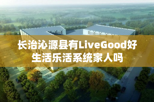 长治沁源县有LiveGood好生活乐活系统家人吗