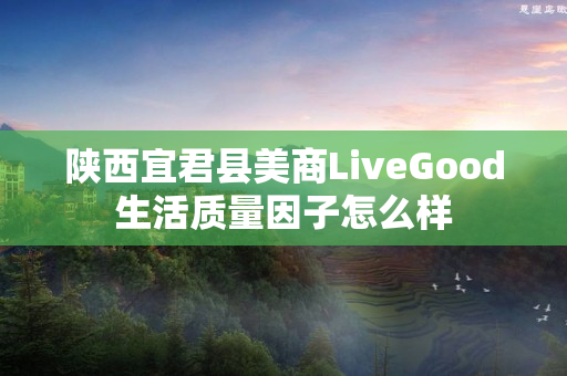 陕西宜君县美商LiveGood生活质量因子怎么样