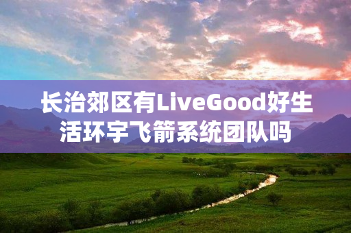 长治郊区有LiveGood好生活环宇飞箭系统团队吗