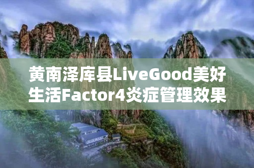 黄南泽库县LiveGood美好生活Factor4炎症管理效果怎么样