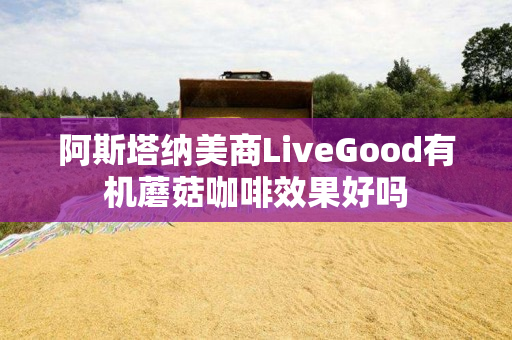 阿斯塔纳美商LiveGood有机蘑菇咖啡效果好吗