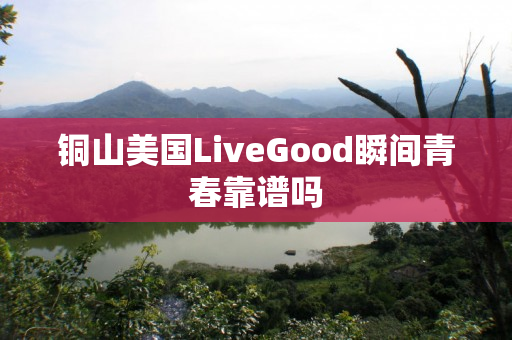 铜山美国LiveGood瞬间青春靠谱吗