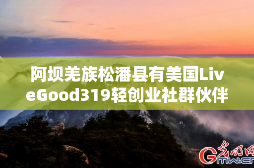 阿坝羌族松潘县有美国LiveGood319轻创业社群伙伴吗